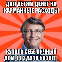 ДАЛ ДЕТЯМ ДЕНЕГ НА КАРМАННЫЕ РАСХОДЫ КУПИЛИ СЕБЕ ЛИЧНЫЙ ДОМ, СОЗДАЛИ БИЗНЕС.