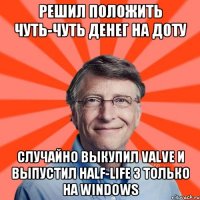 решил положить чуть-чуть денег на доту случайно выкупил valve и выпустил half-life 3 только на windows