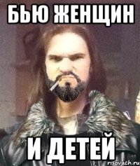 Бью женщин и детей
