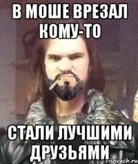 В моше врезал кому-то Стали лучшими друзьями