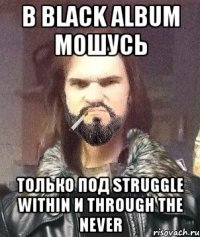 В Black Album мошусь Только под Struggle within и Through the never