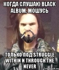 Когда слушаю Black Album, мошусь Только под Struggle Within и Through the never