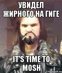 Увидел жирного на гиге IT'S TIME TO MOSH