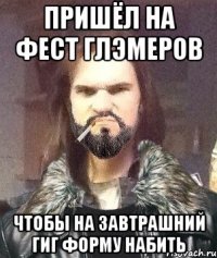 Пришёл на фест глэмеров Чтобы на завтрашний гиг форму набить