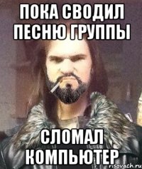 Пока сводил песню группы Сломал компьютер