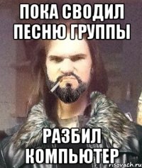 Пока сводил песню группы Разбил компьютер