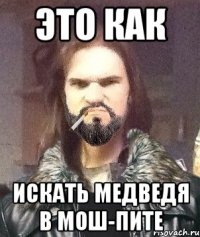 Это как Искать медведя в мош-пите