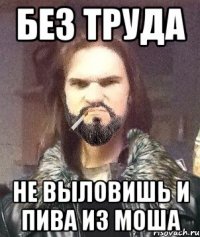 Без труда Не выловишь и пива из моша