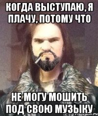 Когда выступаю, я плачу, потому что не могу мошить под свою музыку