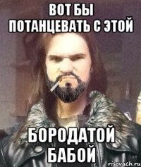 Вот бы потанцевать с этой бородатой бабой