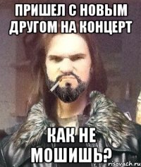 пришел с новым другом на концерт КАК НЕ МОШИШЬ?