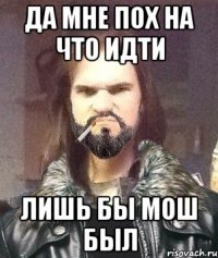 да мне пох на что идти лишь бы мош был