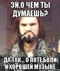 эй,о чем ты думаешь? да так... о поте,боли и хорошей музыке