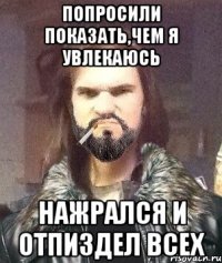 попросили показать,чем я увлекаюсь нажрался и отпиздел всех