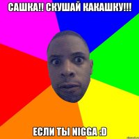 Сашка!! Скушай какашку!!! Если ты Nigga :D