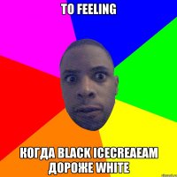 тo feeling когда black icecreaeam дороже white