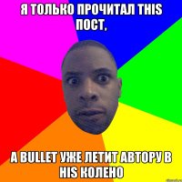 Я только прочитал THIS пост, а BULLET уже летит автору в his колено