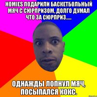 HOMIES ПОДАРИЛИ БАСКЕТБОЛЬНЫЙ МЯЧ С СЮРПРИЗОМ, ДОЛГО ДУМАЛ ЧТО ЗА СЮРПРИЗ..... ОДНАЖДЫ ЛОПНУЛ МЯЧ, ПОСЫПАЛСЯ КОКС.