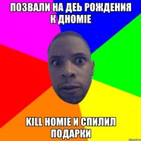 Позвали на деь рождения к дhomie Kill homie и спилил подарки