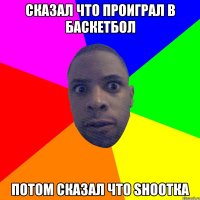 Сказал что проиграл в баскетбол Потом сказал что shootка