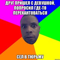 Друг пришел с девушкой, попросил где-то перекантоваться сел в тюрьму