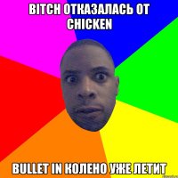 bitch отказалась от chicken bullet in колено уже летит