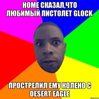 HOme сказал,что любимый пистолет Glock Прострелил ему колено с Desert Eagle