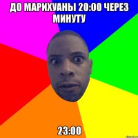 До марихуаны 20:00 через минуту 23:00