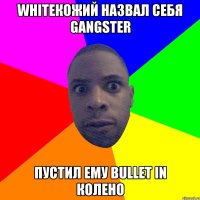 WHITEКОЖИЙ НАЗВАЛ СЕБЯ GANGSTER ПУСТИЛ ЕМУ BULLET IN КОЛЕНО