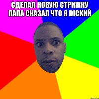 Сделал новую стрижку папа сказал что я Dickий 