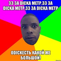 33 за dicka метр,33 за Dicka метр,33 за dicka метр ОDickесть какой же большой!