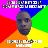 33 за dicka метр,33 за Dicka метр,33 за dicka метр ОDickесть какой же он большой!