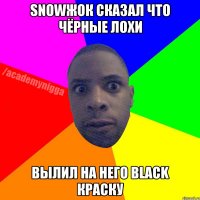 Snowжок сказал что чёрные лохи Вылил на него black краску