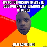 ТУРИСТ СПРОСИЛ,ЧТО ЕСТЬ ИЗ ДОСТОПРИМЕЧАТЕЛЬНОСТЕЙ В ГОРОДЕ ДАЛ АДРЕС KFC