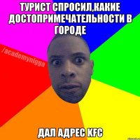 ТУРИСТ СПРОСИЛ,КАКИЕ ДОСТОПРИМЕЧАТЕЛЬНОСТИ В ГОРОДЕ ДАЛ АДРЕС KFC