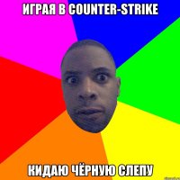 Играя в Counter-Strike Кидаю Чёрную слепу