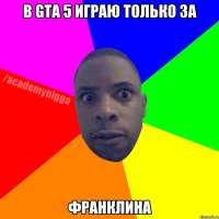 В GTA 5 играю только за Франклина