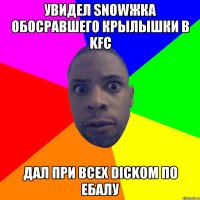 Увидел snowжка обосравшего крылышки в KFC Дал при всех dickом по ебалу