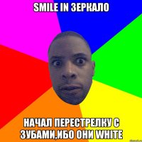 smile in зеркало начал перестрелку с зубами,ибо они white