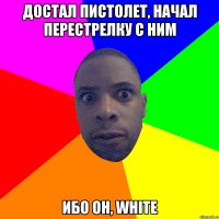 Достал пистолет, начал перестрелку с ним Ибо он, white