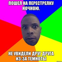 Пошел на перестрелку ночною. Не увидели друг друга из-за темноты