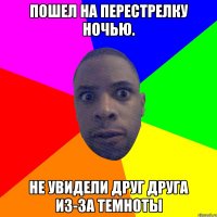 Пошел на перестрелку ночью. Не увидели друг друга из-за темноты