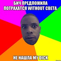 бич предложила потрахатся without света, не нашла my dick