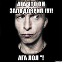 ага что он заподозрил !!!!! Ага лол "!