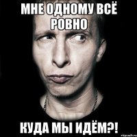 Мне одному всё ровно Куда мы идём?!