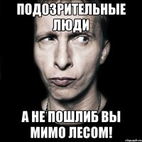 подозрительные люди а не пошлиб вы мимо ЛЕСОМ!