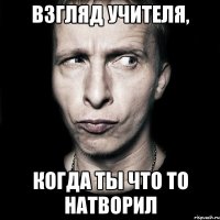 Взгляд учителя, Когда ты что то натворил