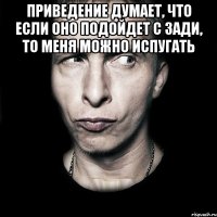 приведение думает, что если оно подойдет с зади, то меня можно испугать 