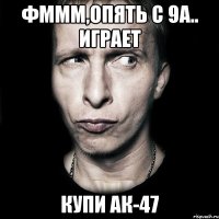 фммм,опять с 9а.. играет купи ак-47