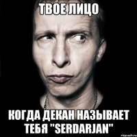 Твое лицо Когда декан называет тебя "Serdarjan"